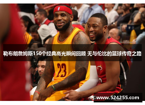 勒布朗詹姆斯150个经典高光瞬间回顾 无与伦比的篮球传奇之路