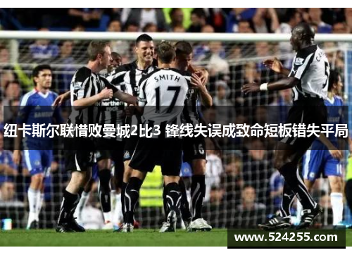 纽卡斯尔联惜败曼城2比3 锋线失误成致命短板错失平局