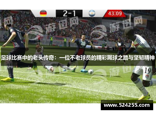 足球比赛中的老头传奇：一位不老球员的精彩踢球之路与坚韧精神