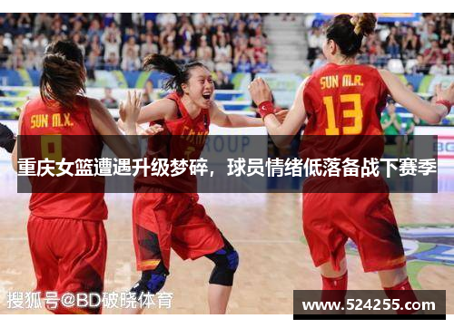 重庆女篮遭遇升级梦碎，球员情绪低落备战下赛季