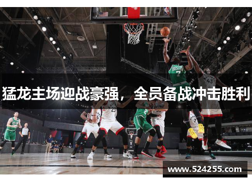 猛龙主场迎战豪强，全员备战冲击胜利