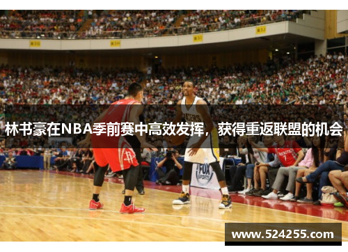 林书豪在NBA季前赛中高效发挥，获得重返联盟的机会