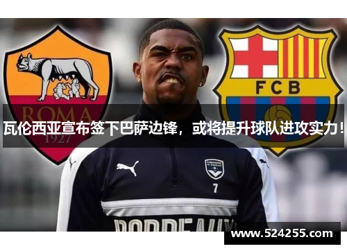 瓦伦西亚宣布签下巴萨边锋，或将提升球队进攻实力！