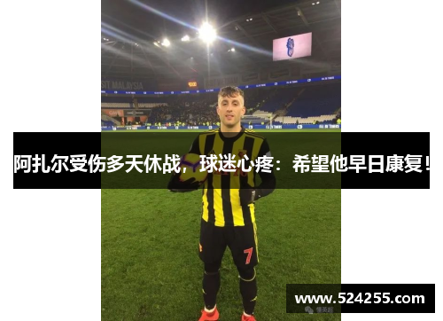阿扎尔受伤多天休战，球迷心疼：希望他早日康复！