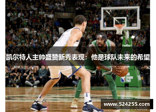 凯尔特人主帅盛赞新秀表现：他是球队未来的希望