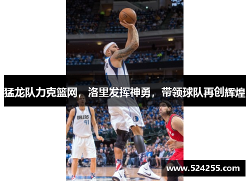 猛龙队力克篮网，洛里发挥神勇，带领球队再创辉煌