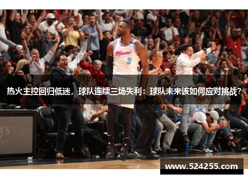 热火主控回归低迷，球队连续三场失利：球队未来该如何应对挑战？