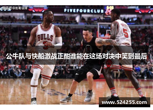 公牛队与快船激战正酣谁能在这场对决中笑到最后