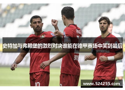史特加与弗赖堡的激烈对决谁能在德甲赛场中笑到最后