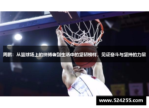 周鹏：从篮球场上的拼搏者到生活中的坚韧榜样，见证奋斗与坚持的力量