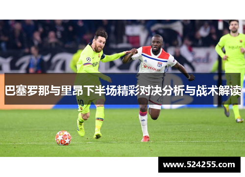 巴塞罗那与里昂下半场精彩对决分析与战术解读