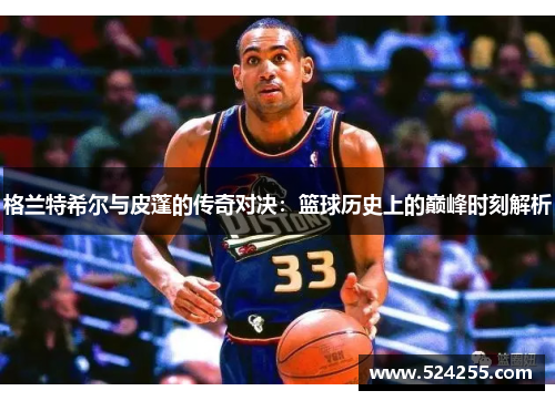格兰特希尔与皮蓬的传奇对决：篮球历史上的巅峰时刻解析