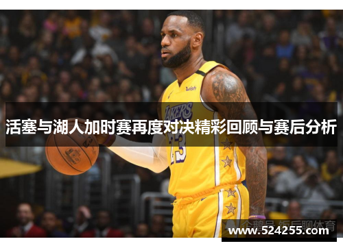 活塞与湖人加时赛再度对决精彩回顾与赛后分析