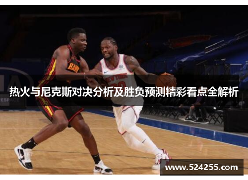 热火与尼克斯对决分析及胜负预测精彩看点全解析