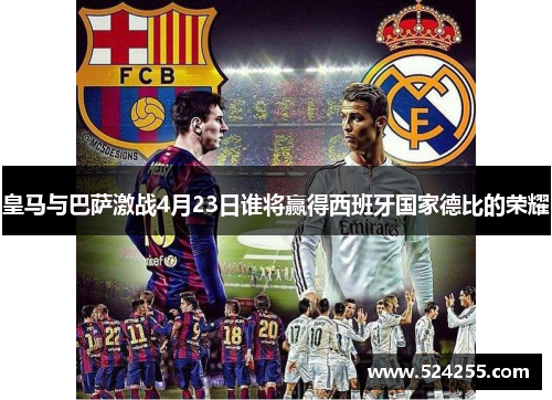 皇马与巴萨激战4月23日谁将赢得西班牙国家德比的荣耀
