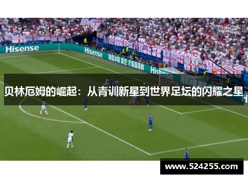 贝林厄姆的崛起：从青训新星到世界足坛的闪耀之星