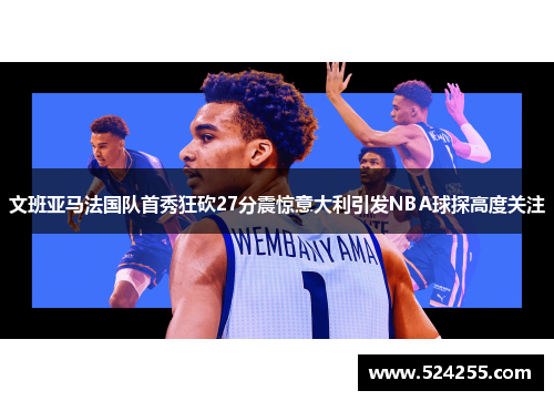 文班亚马法国队首秀狂砍27分震惊意大利引发NBA球探高度关注