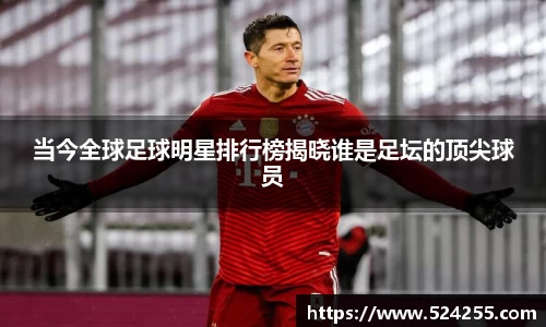当今全球足球明星排行榜揭晓谁是足坛的顶尖球员